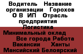 Водитель › Название организации ­ Горохов О.В, ИП › Отрасль предприятия ­ Логистика › Минимальный оклад ­ 27 500 - Все города Работа » Вакансии   . Ханты-Мансийский,Белоярский г.